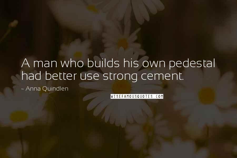 Anna Quindlen Quotes: A man who builds his own pedestal had better use strong cement.