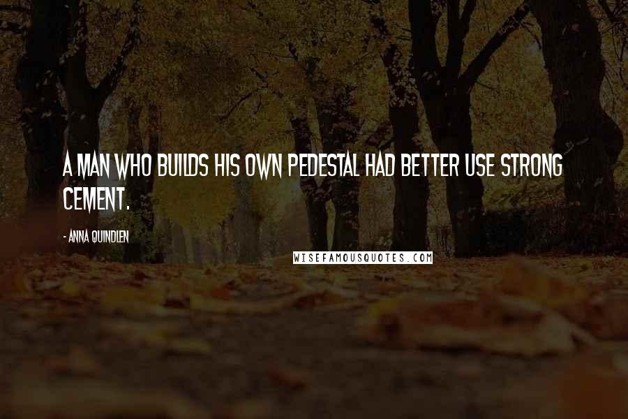 Anna Quindlen Quotes: A man who builds his own pedestal had better use strong cement.