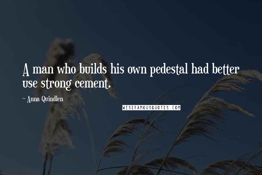 Anna Quindlen Quotes: A man who builds his own pedestal had better use strong cement.