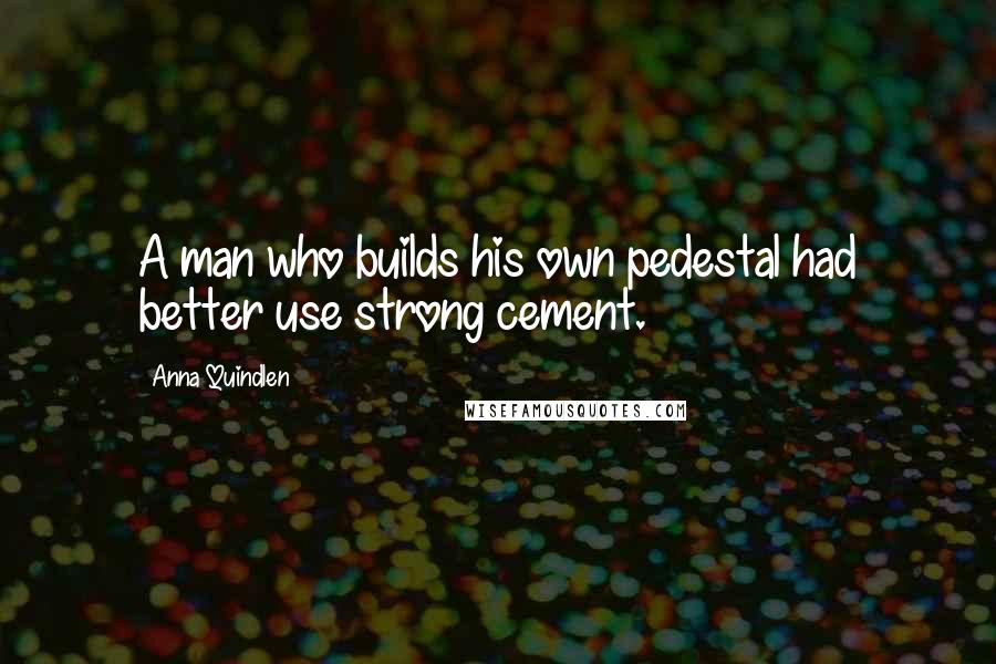 Anna Quindlen Quotes: A man who builds his own pedestal had better use strong cement.