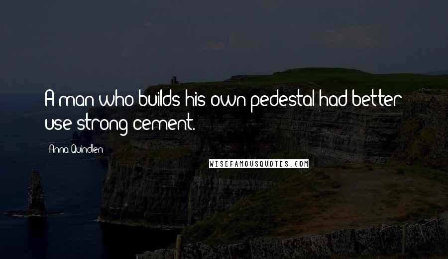 Anna Quindlen Quotes: A man who builds his own pedestal had better use strong cement.