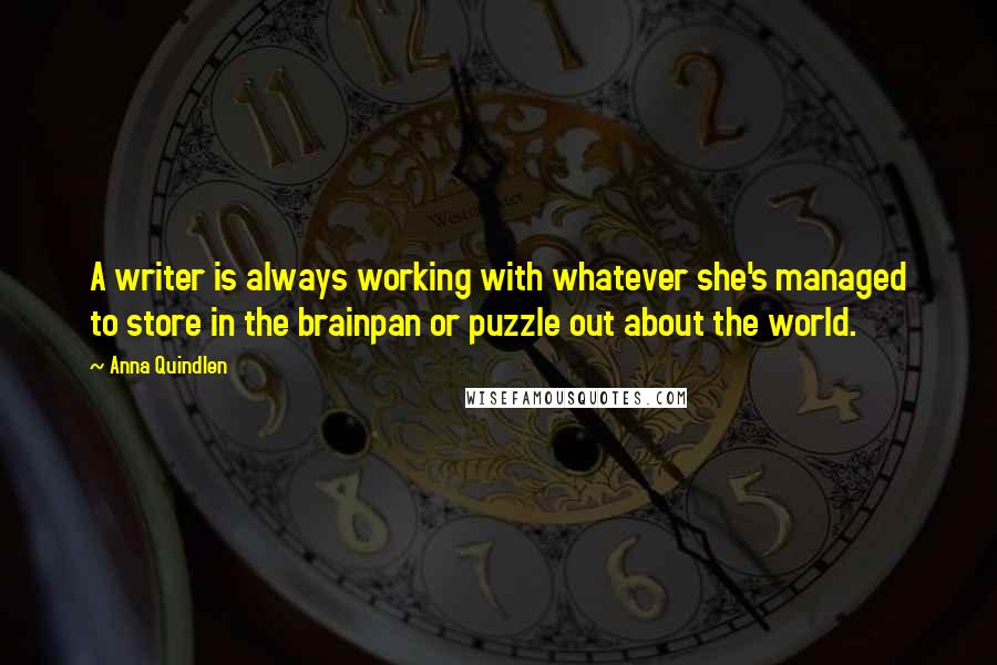 Anna Quindlen Quotes: A writer is always working with whatever she's managed to store in the brainpan or puzzle out about the world.