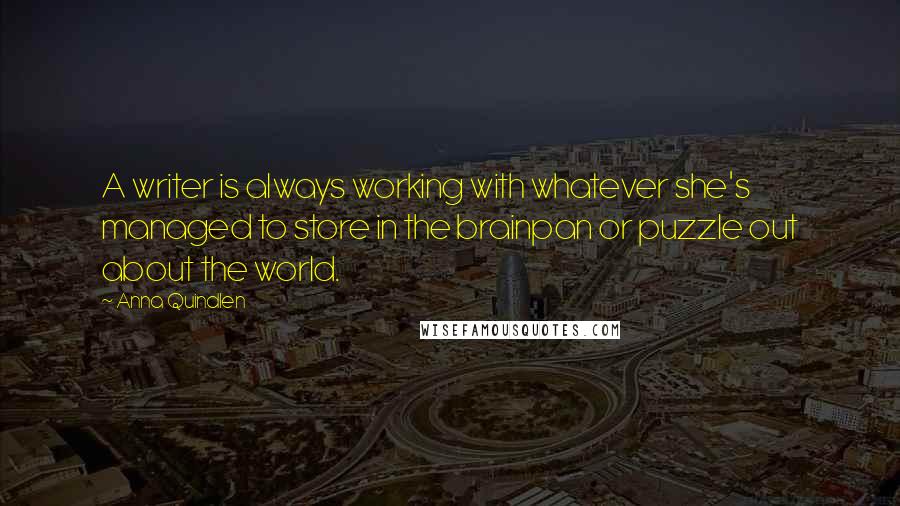 Anna Quindlen Quotes: A writer is always working with whatever she's managed to store in the brainpan or puzzle out about the world.