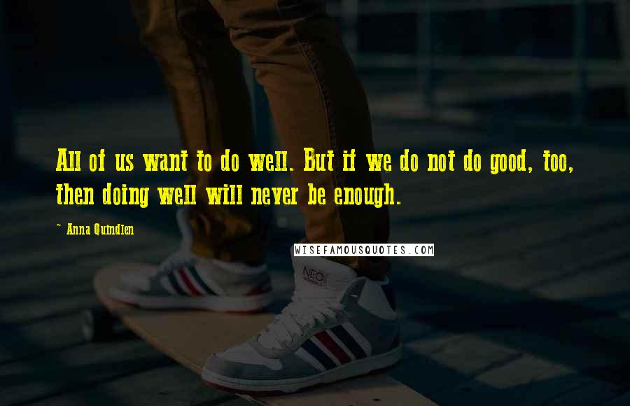 Anna Quindlen Quotes: All of us want to do well. But if we do not do good, too, then doing well will never be enough.