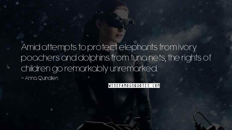 Anna Quindlen Quotes: Amid attempts to protect elephants from ivory poachers and dolphins from tuna nets, the rights of children go remarkably unremarked.