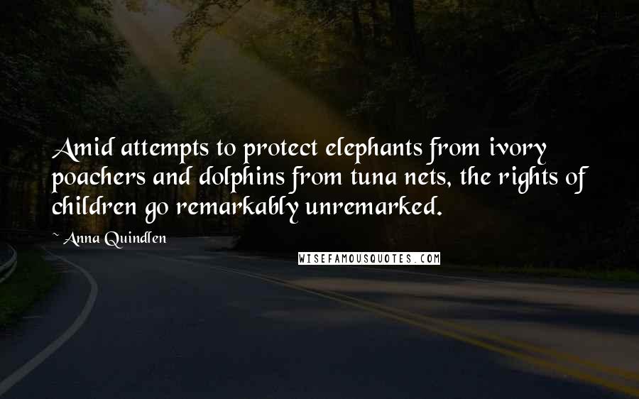 Anna Quindlen Quotes: Amid attempts to protect elephants from ivory poachers and dolphins from tuna nets, the rights of children go remarkably unremarked.