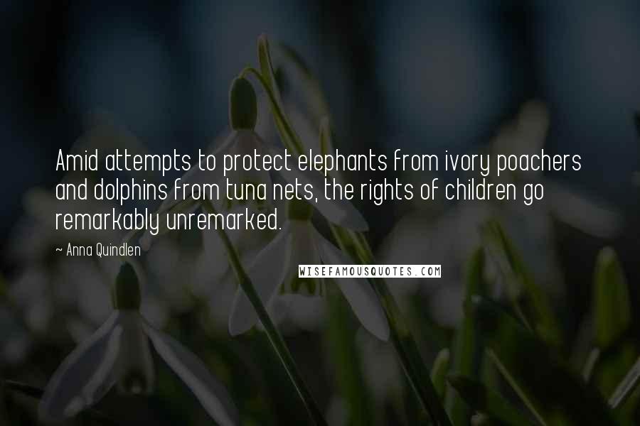 Anna Quindlen Quotes: Amid attempts to protect elephants from ivory poachers and dolphins from tuna nets, the rights of children go remarkably unremarked.
