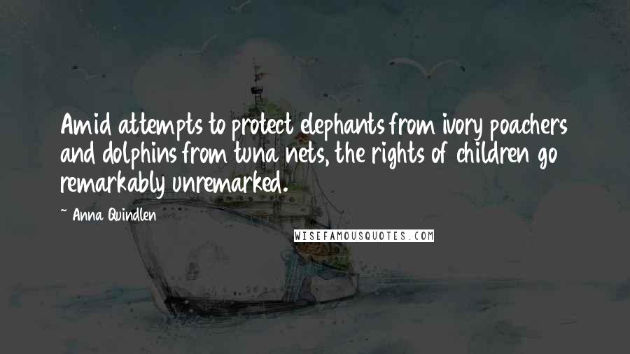 Anna Quindlen Quotes: Amid attempts to protect elephants from ivory poachers and dolphins from tuna nets, the rights of children go remarkably unremarked.