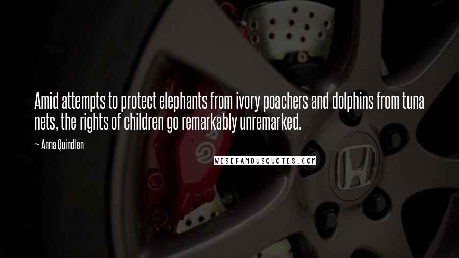 Anna Quindlen Quotes: Amid attempts to protect elephants from ivory poachers and dolphins from tuna nets, the rights of children go remarkably unremarked.