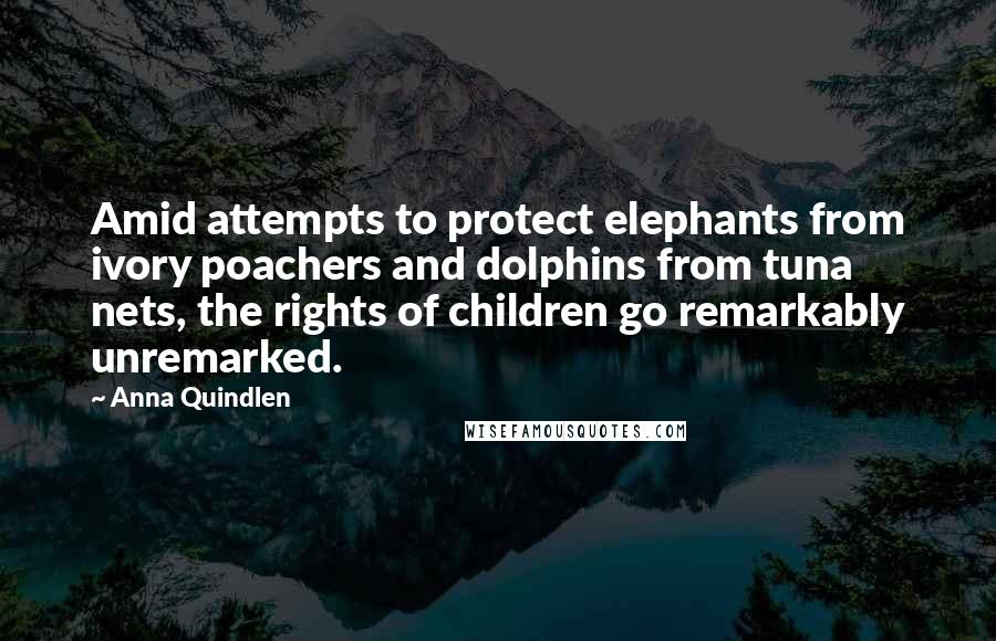 Anna Quindlen Quotes: Amid attempts to protect elephants from ivory poachers and dolphins from tuna nets, the rights of children go remarkably unremarked.