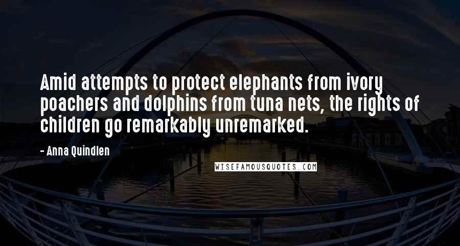 Anna Quindlen Quotes: Amid attempts to protect elephants from ivory poachers and dolphins from tuna nets, the rights of children go remarkably unremarked.