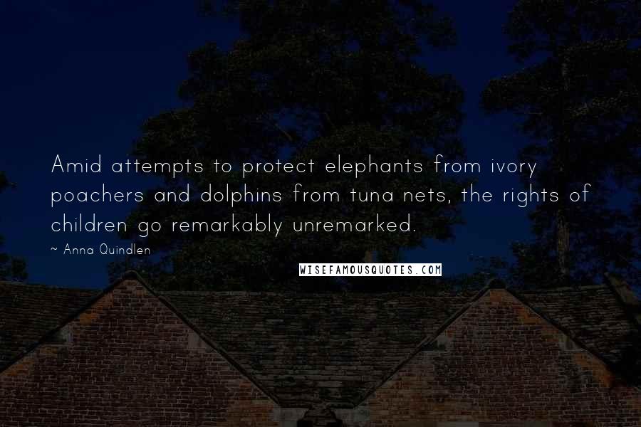 Anna Quindlen Quotes: Amid attempts to protect elephants from ivory poachers and dolphins from tuna nets, the rights of children go remarkably unremarked.