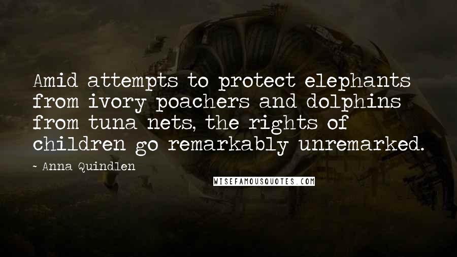 Anna Quindlen Quotes: Amid attempts to protect elephants from ivory poachers and dolphins from tuna nets, the rights of children go remarkably unremarked.
