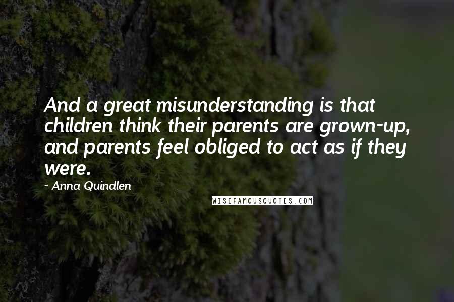 Anna Quindlen Quotes: And a great misunderstanding is that children think their parents are grown-up, and parents feel obliged to act as if they were.