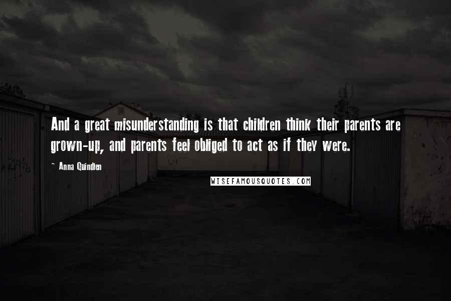 Anna Quindlen Quotes: And a great misunderstanding is that children think their parents are grown-up, and parents feel obliged to act as if they were.