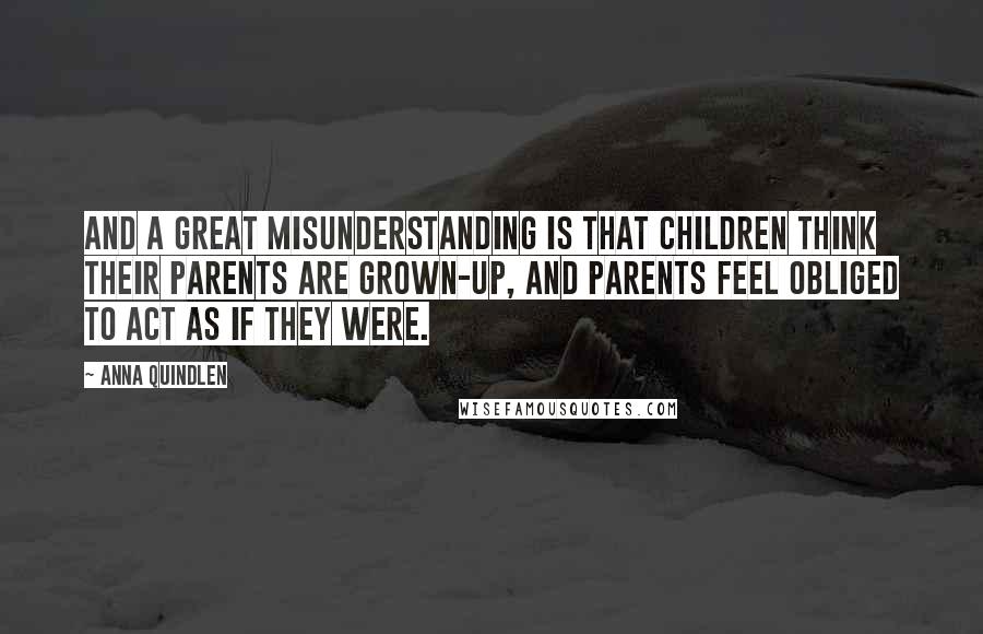 Anna Quindlen Quotes: And a great misunderstanding is that children think their parents are grown-up, and parents feel obliged to act as if they were.