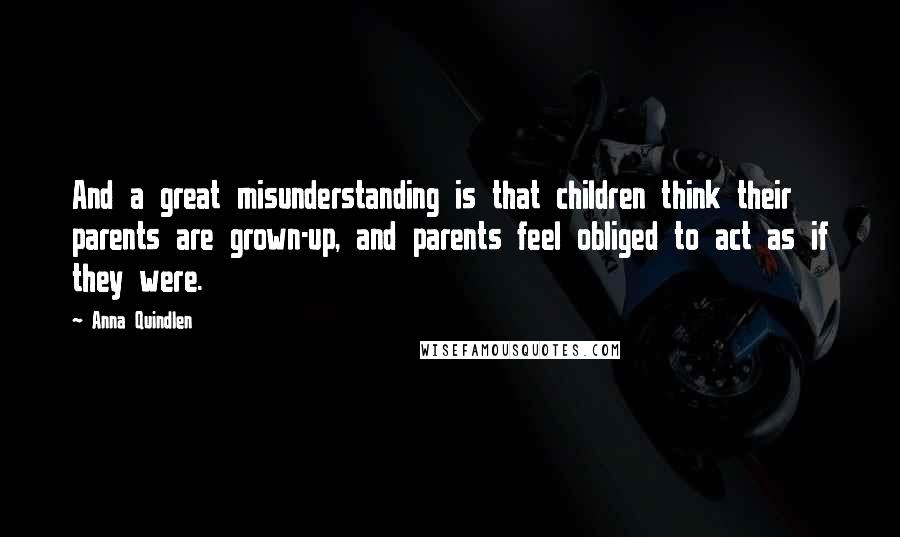 Anna Quindlen Quotes: And a great misunderstanding is that children think their parents are grown-up, and parents feel obliged to act as if they were.