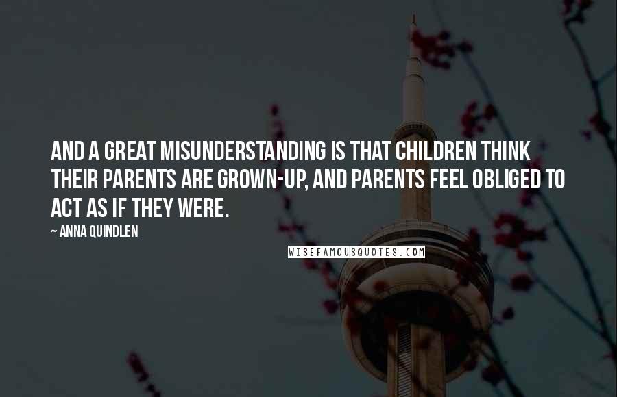 Anna Quindlen Quotes: And a great misunderstanding is that children think their parents are grown-up, and parents feel obliged to act as if they were.