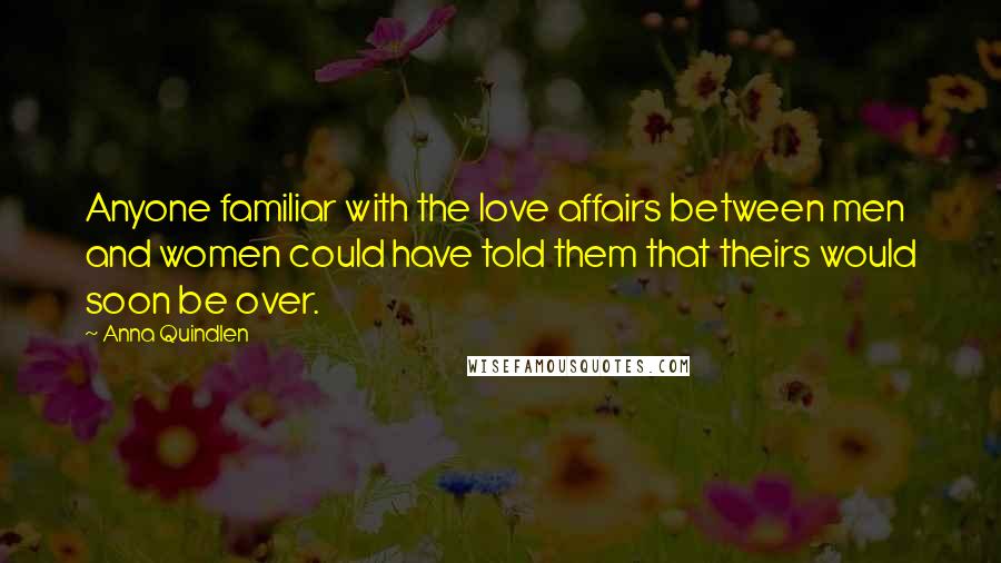 Anna Quindlen Quotes: Anyone familiar with the love affairs between men and women could have told them that theirs would soon be over.