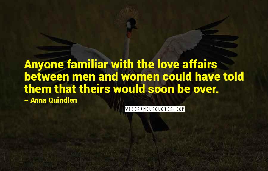 Anna Quindlen Quotes: Anyone familiar with the love affairs between men and women could have told them that theirs would soon be over.