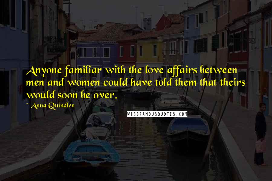 Anna Quindlen Quotes: Anyone familiar with the love affairs between men and women could have told them that theirs would soon be over.
