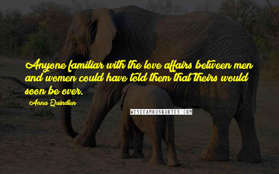 Anna Quindlen Quotes: Anyone familiar with the love affairs between men and women could have told them that theirs would soon be over.