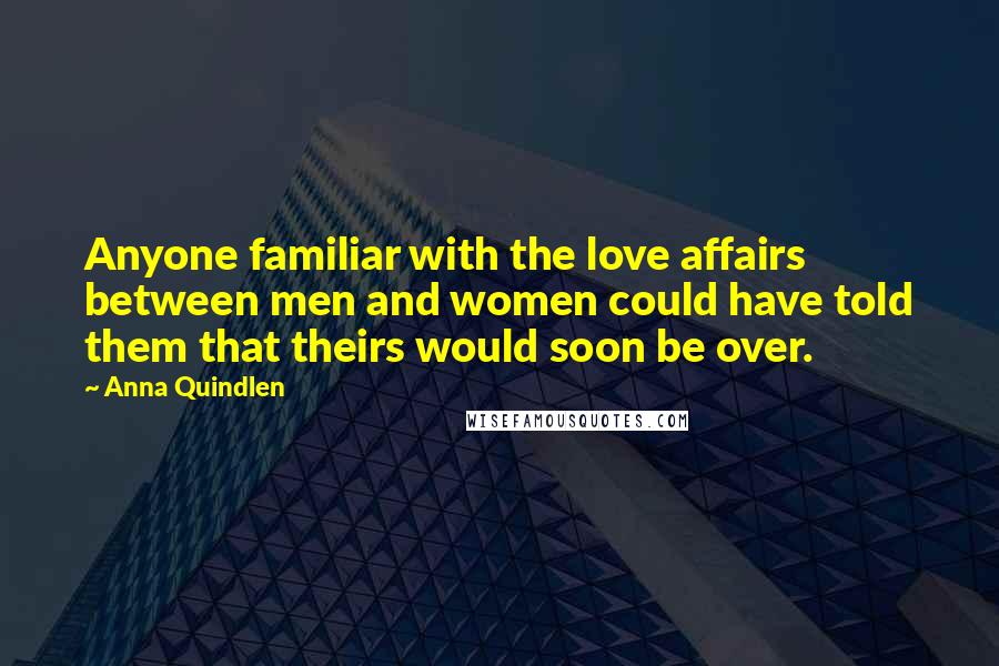 Anna Quindlen Quotes: Anyone familiar with the love affairs between men and women could have told them that theirs would soon be over.