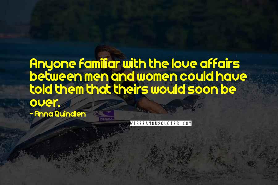 Anna Quindlen Quotes: Anyone familiar with the love affairs between men and women could have told them that theirs would soon be over.