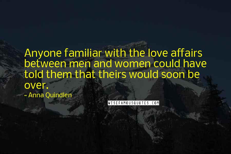 Anna Quindlen Quotes: Anyone familiar with the love affairs between men and women could have told them that theirs would soon be over.