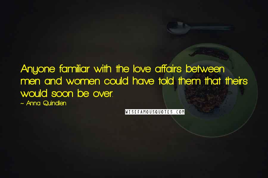 Anna Quindlen Quotes: Anyone familiar with the love affairs between men and women could have told them that theirs would soon be over.