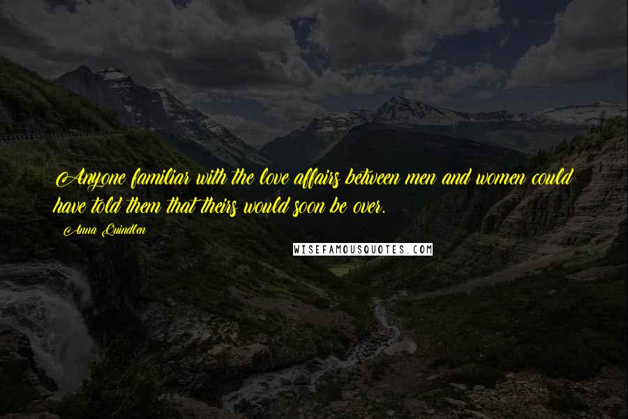 Anna Quindlen Quotes: Anyone familiar with the love affairs between men and women could have told them that theirs would soon be over.