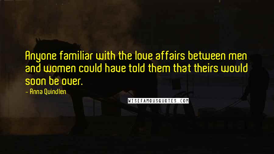 Anna Quindlen Quotes: Anyone familiar with the love affairs between men and women could have told them that theirs would soon be over.