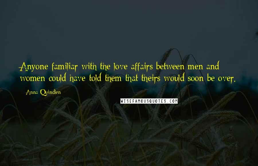 Anna Quindlen Quotes: Anyone familiar with the love affairs between men and women could have told them that theirs would soon be over.