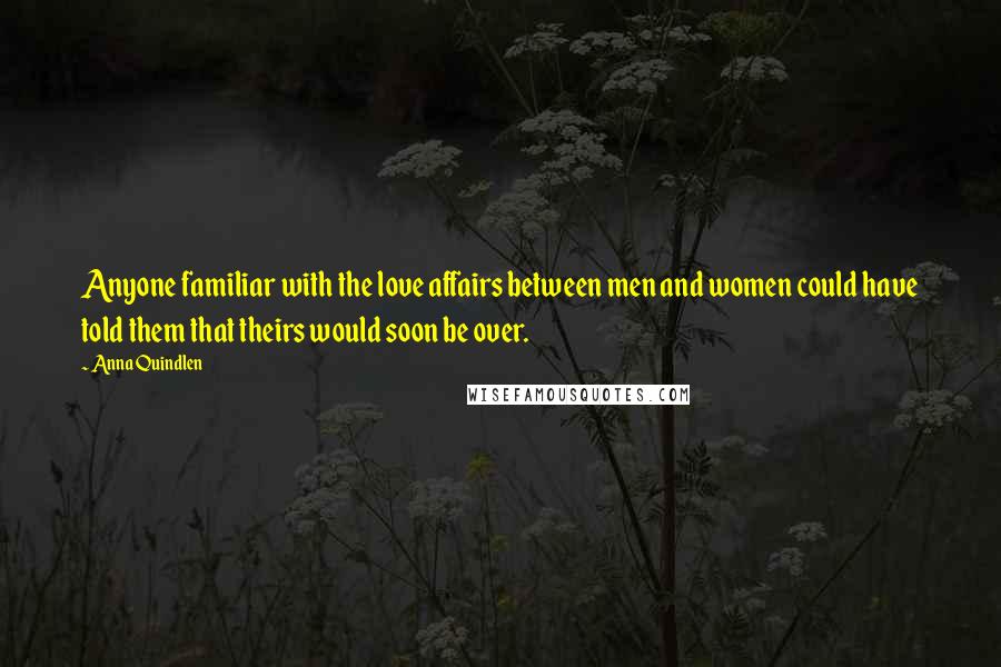 Anna Quindlen Quotes: Anyone familiar with the love affairs between men and women could have told them that theirs would soon be over.