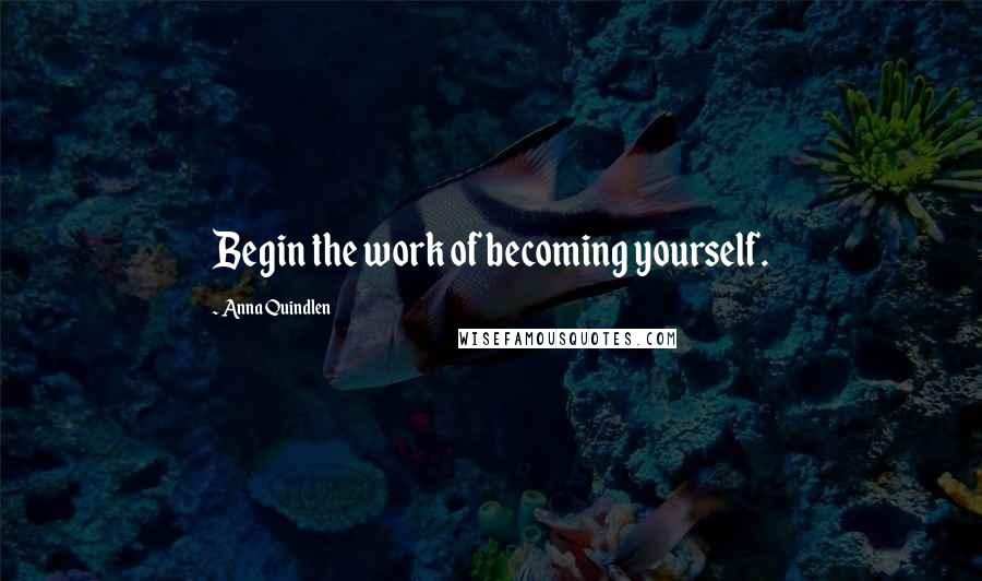 Anna Quindlen Quotes: Begin the work of becoming yourself.