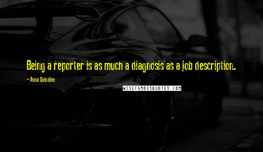 Anna Quindlen Quotes: Being a reporter is as much a diagnosis as a job description.