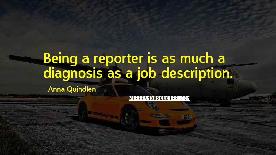 Anna Quindlen Quotes: Being a reporter is as much a diagnosis as a job description.