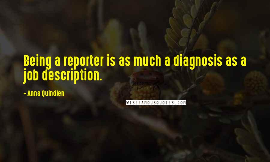 Anna Quindlen Quotes: Being a reporter is as much a diagnosis as a job description.