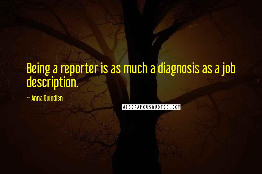 Anna Quindlen Quotes: Being a reporter is as much a diagnosis as a job description.