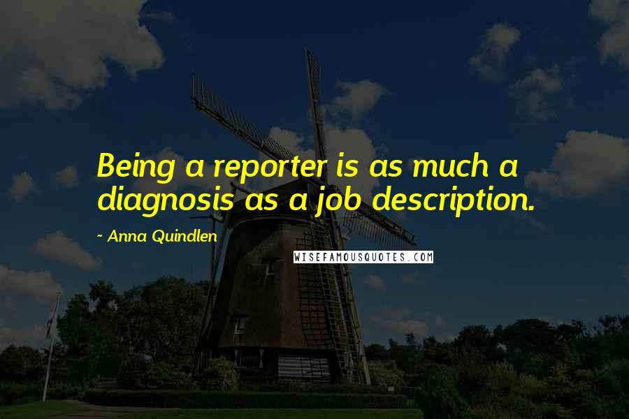 Anna Quindlen Quotes: Being a reporter is as much a diagnosis as a job description.