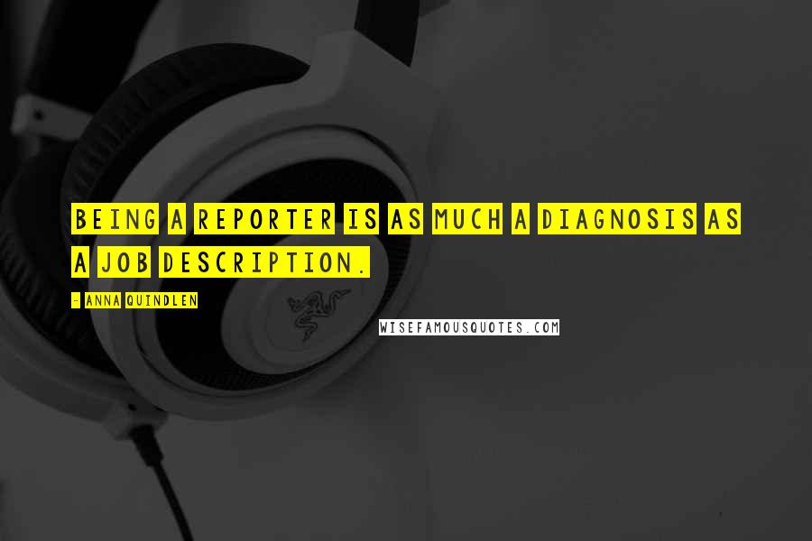 Anna Quindlen Quotes: Being a reporter is as much a diagnosis as a job description.