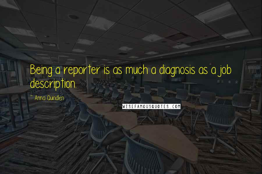 Anna Quindlen Quotes: Being a reporter is as much a diagnosis as a job description.