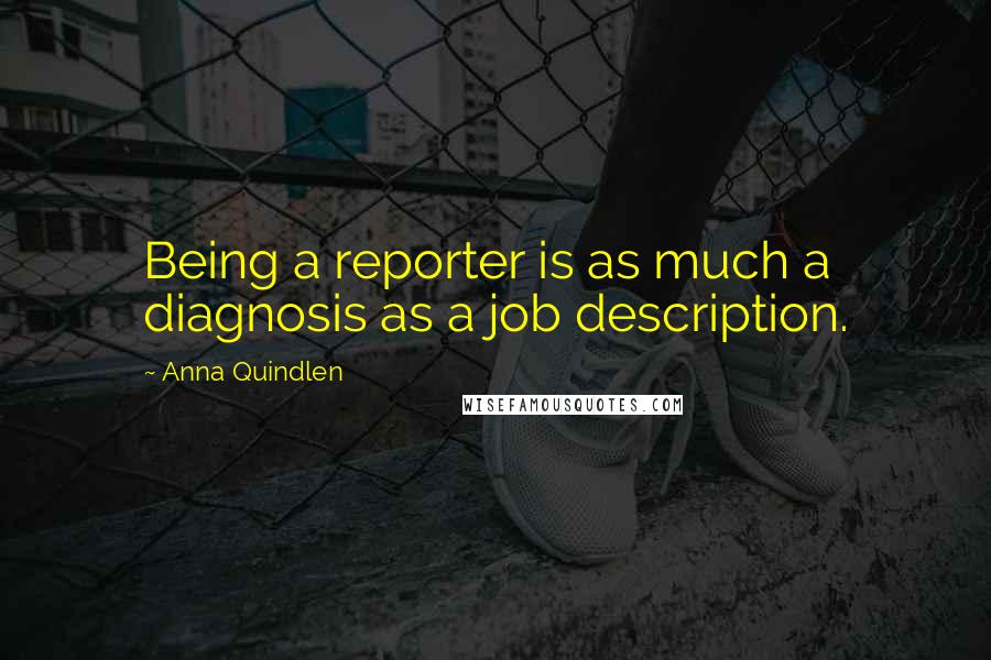 Anna Quindlen Quotes: Being a reporter is as much a diagnosis as a job description.