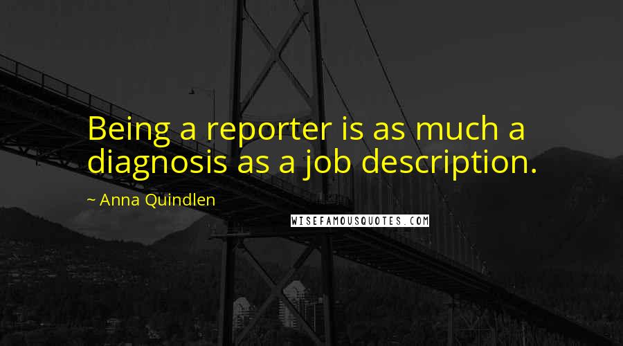 Anna Quindlen Quotes: Being a reporter is as much a diagnosis as a job description.