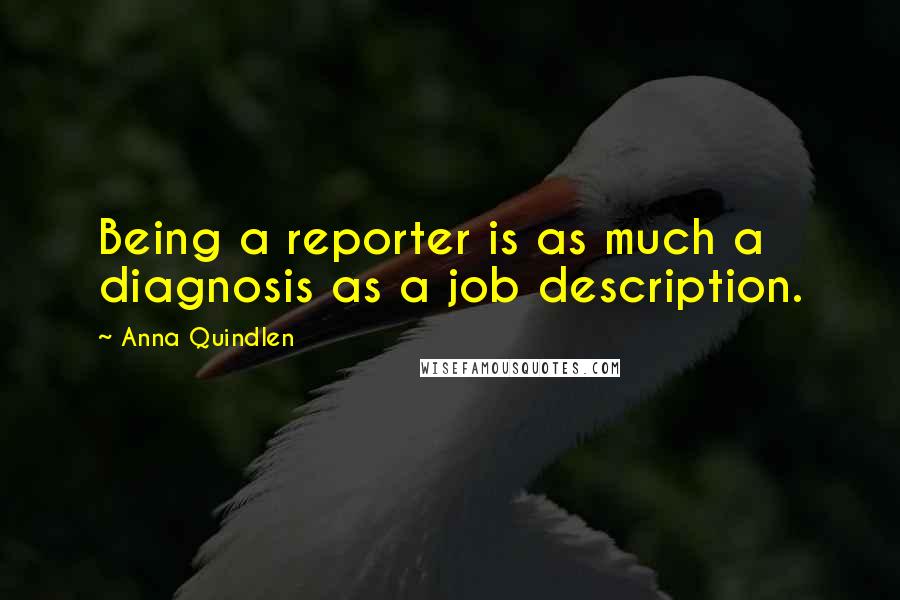 Anna Quindlen Quotes: Being a reporter is as much a diagnosis as a job description.