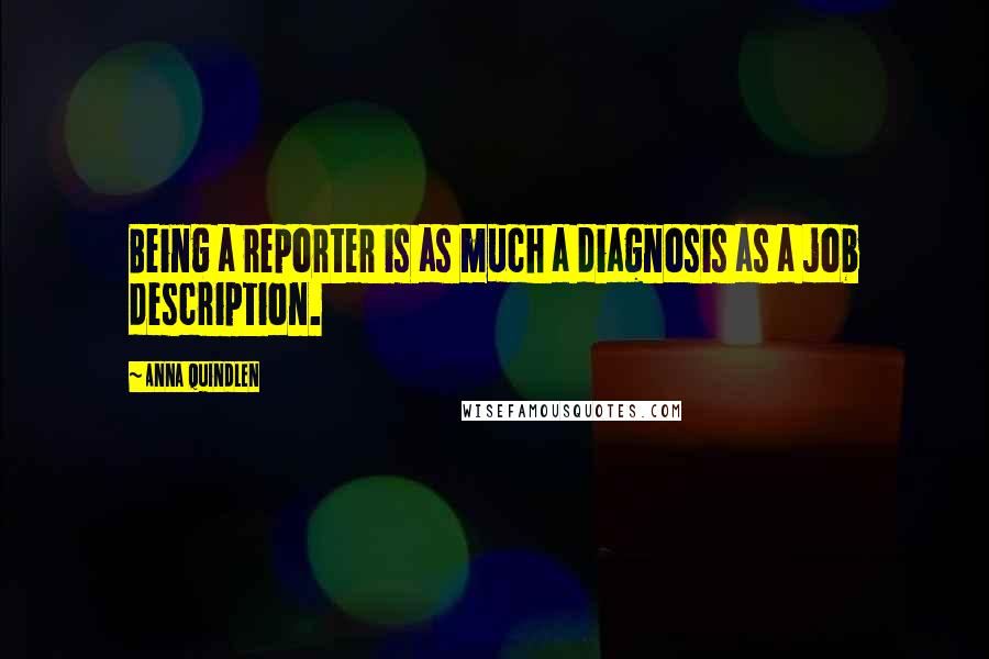 Anna Quindlen Quotes: Being a reporter is as much a diagnosis as a job description.