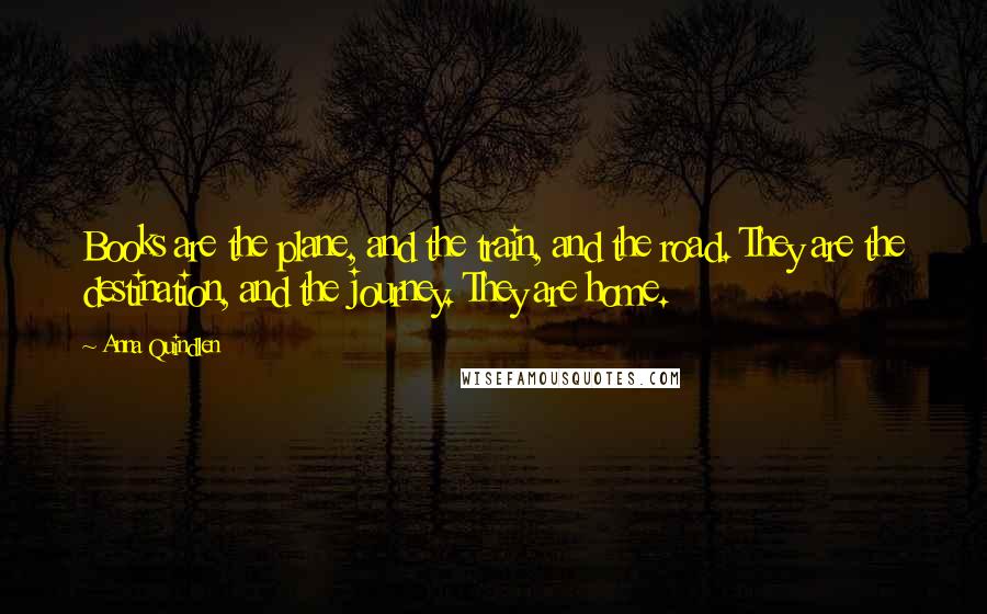 Anna Quindlen Quotes: Books are the plane, and the train, and the road. They are the destination, and the journey. They are home.