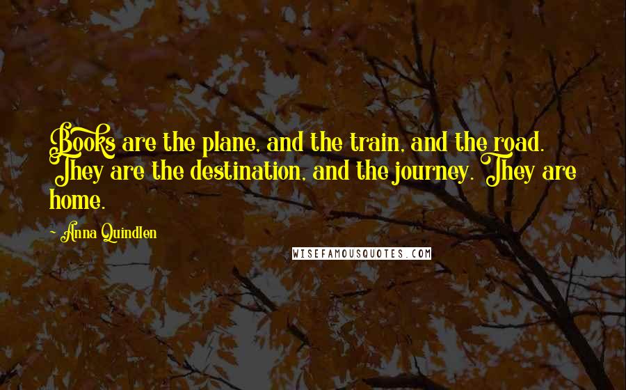 Anna Quindlen Quotes: Books are the plane, and the train, and the road. They are the destination, and the journey. They are home.