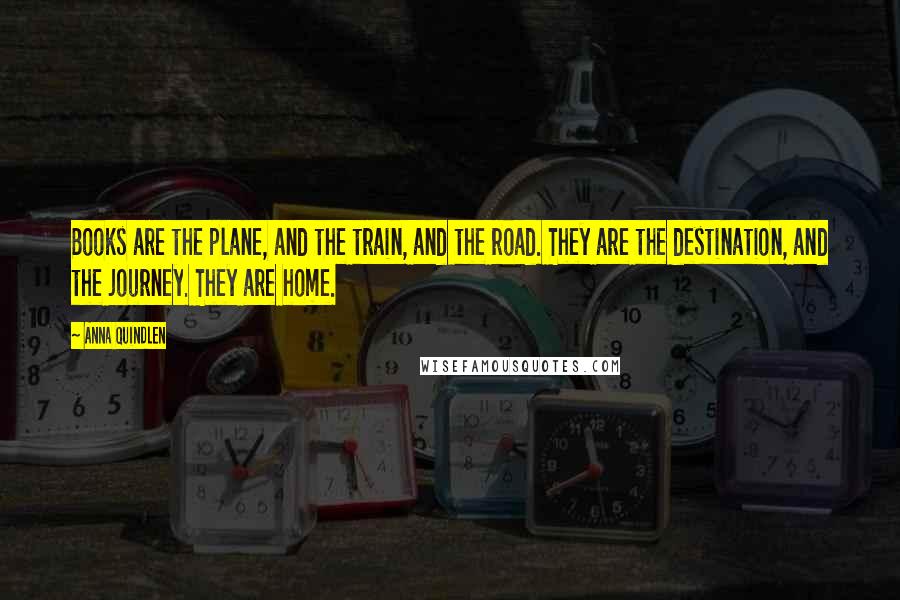 Anna Quindlen Quotes: Books are the plane, and the train, and the road. They are the destination, and the journey. They are home.