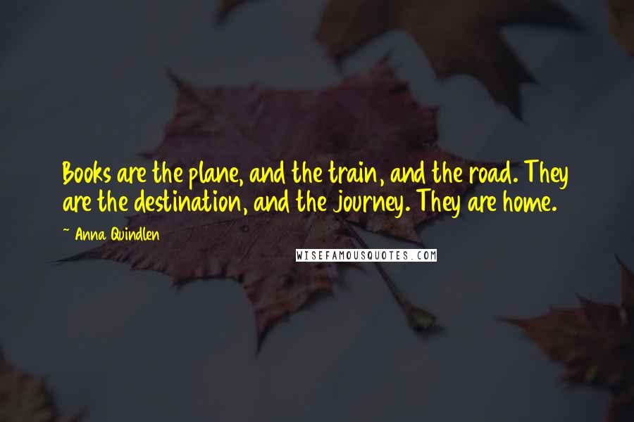 Anna Quindlen Quotes: Books are the plane, and the train, and the road. They are the destination, and the journey. They are home.